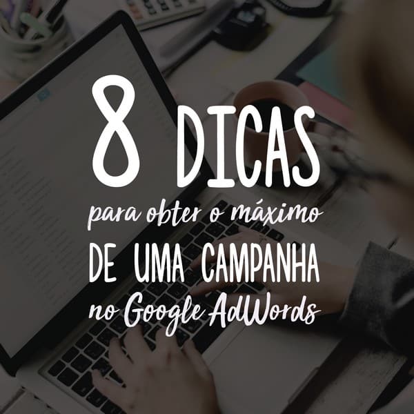 8 dicas para obter o máximo de uma campanha no Google AdWords