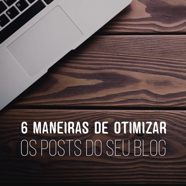 6 maneiras de otimizar os posts do blog