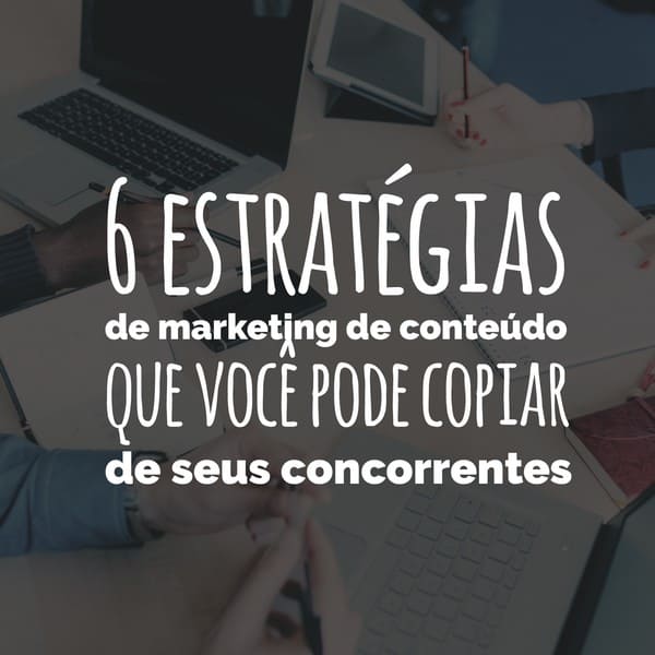 6 estratégias de marketing de conteúdo para copiar de seus concorrentes