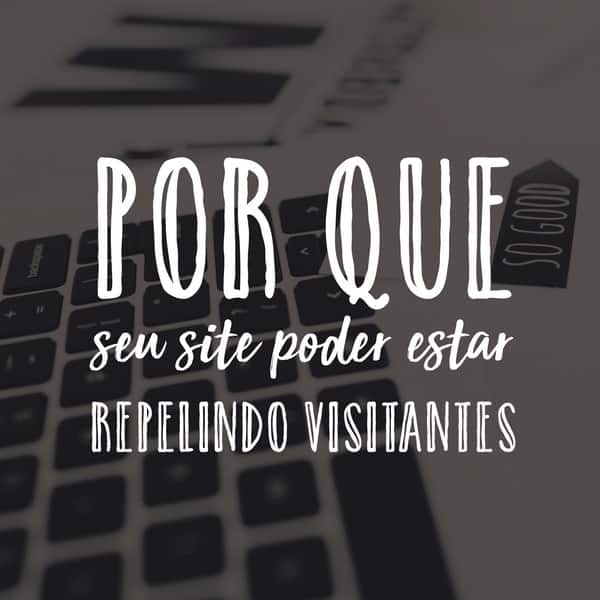 Por que seu site pode estar repelindo visitantes