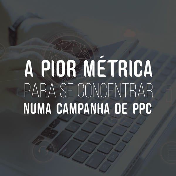 A pior métrica para se concentrar numa campanha de PPC