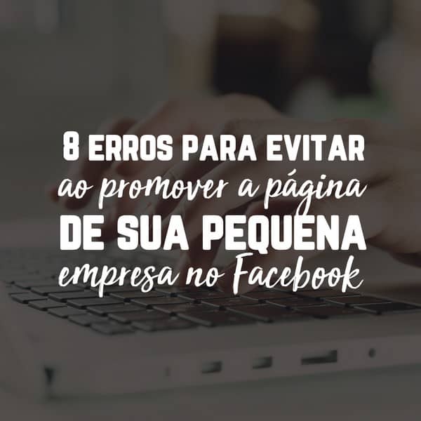 8 erros para evitar ao promover a página de sua pequena empresa no Facebook