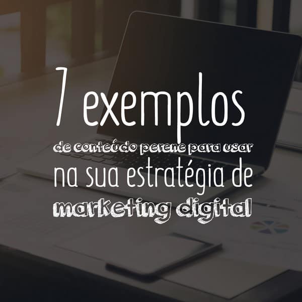 7 exemplos de conteúdo perene para usar na sua estratégia de marketing digital
