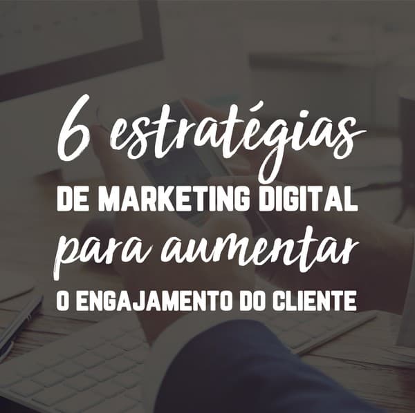 6 estratégias para aumentar o engajamento do cliente