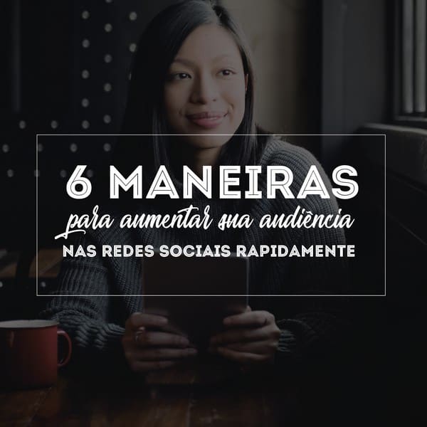 6 maneiras para aumentar a audiência nas redes sociais rapidamente