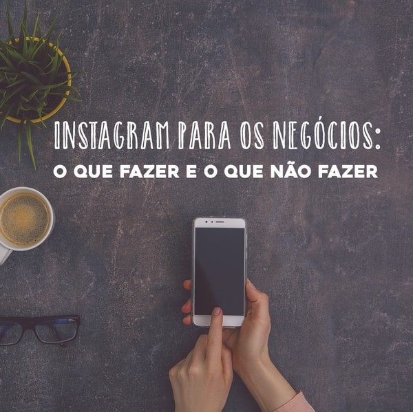 Instagram para negócios: o que fazer e o que não fazer