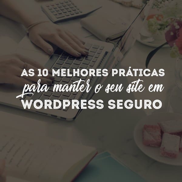 As 10 melhores práticas para manter o site em WordPress seguro