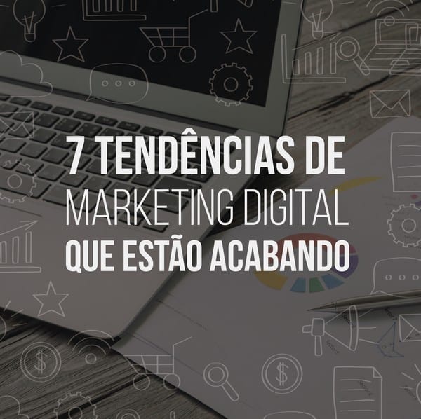 7 tendências de marketing digital que estão acabando